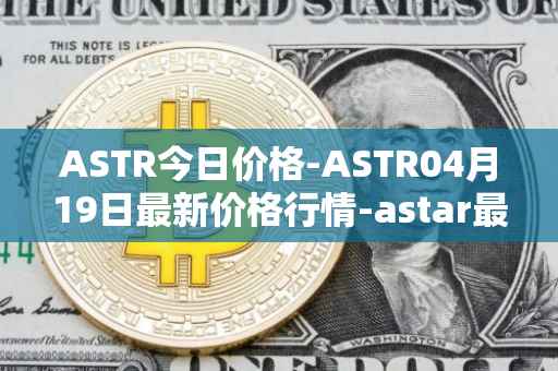 ASTR今日价格-ASTR04月19日最新价格行情-astar最新走势消息