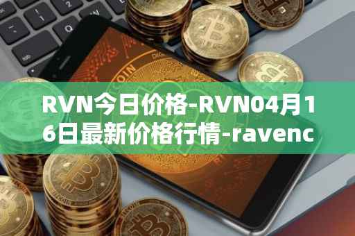 RVN今日价格-RVN04月16日最新价格行情-ravencoin最新走势消息