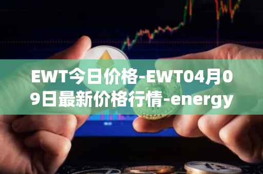 EWT今日价格-EWT04月09日最新价格行情-energy-web-token最新走势消息