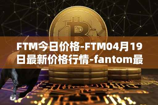 FTM今日价格-FTM04月19日最新价格行情-fantom最新走势消息