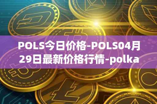 POLS今日价格-POLS04月29日最新价格行情-polkastarter最新走势消息