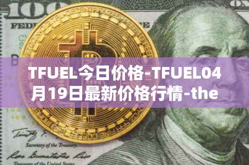 TFUEL今日价格-TFUEL04月19日最新价格行情-thetafuel最新走势消息