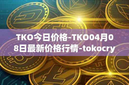TKO今日价格-TKO04月08日最新价格行情-tokocrypto最新走势消息