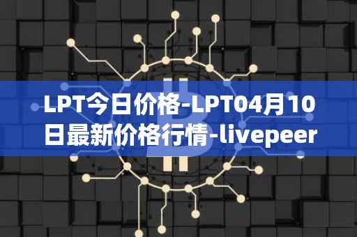 LPT今日价格-LPT04月10日最新价格行情-livepeer最新走势消息