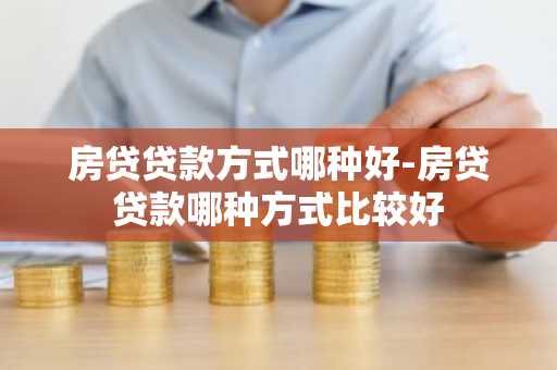 房贷贷款方式哪种好-房贷贷款哪种方式比较好