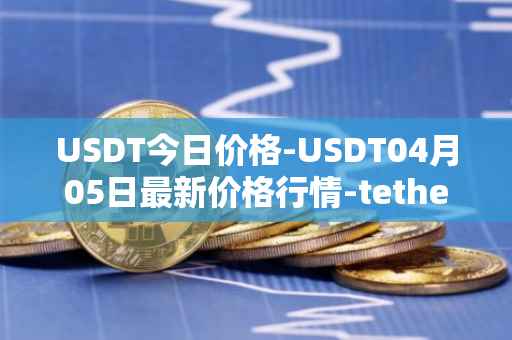 USDT今日价格-USDT04月05日最新价格行情-tether最新走势消息