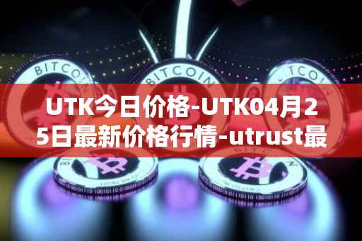 UTK今日价格-UTK04月25日最新价格行情-utrust最新走势消息