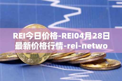REI今日价格-REI04月28日最新价格行情-rei-network最新走势消息