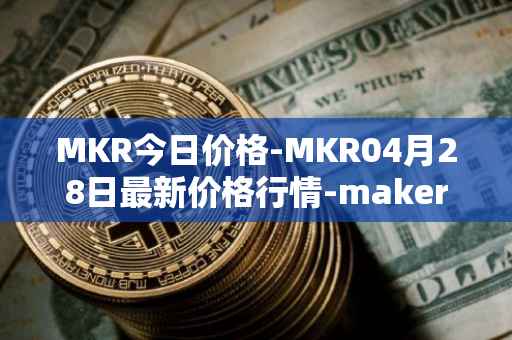 MKR今日价格-MKR04月28日最新价格行情-maker最新走势消息