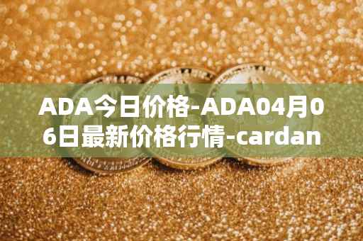 ADA今日价格-ADA04月06日最新价格行情-cardano最新走势消息