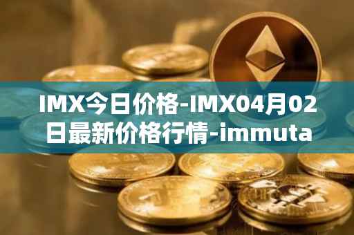 IMX今日价格-IMX04月02日最新价格行情-immutablex最新走势消息