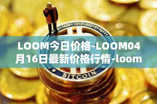 LOOM今日价格-LOOM04月16日最新价格行情-loom-network最新走势消息