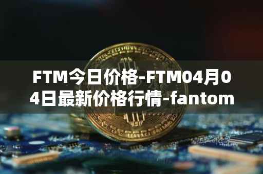 FTM今日价格-FTM04月04日最新价格行情-fantom最新走势消息