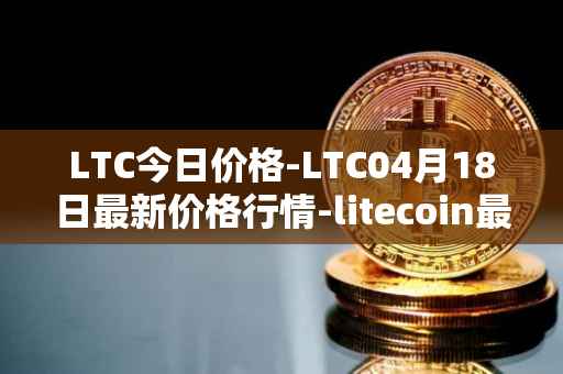 LTC今日价格-LTC04月18日最新价格行情-litecoin最新走势消息