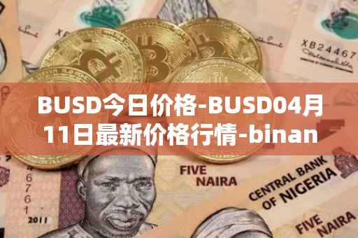 BUSD今日价格-BUSD04月11日最新价格行情-binance-usd最新走势消息