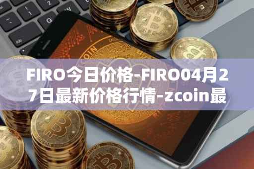 FIRO今日价格-FIRO04月27日最新价格行情-zcoin最新走势消息