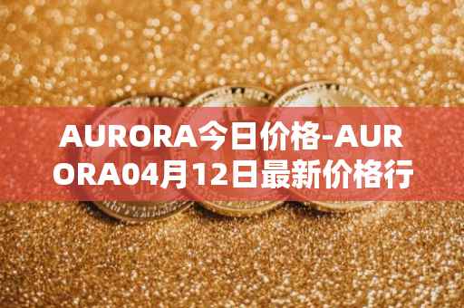 AURORA今日价格-AURORA04月12日最新价格行情-aurora-near最新走势消息