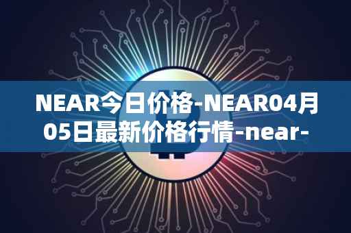 NEAR今日价格-NEAR04月05日最新价格行情-near-iounear最新走势消息