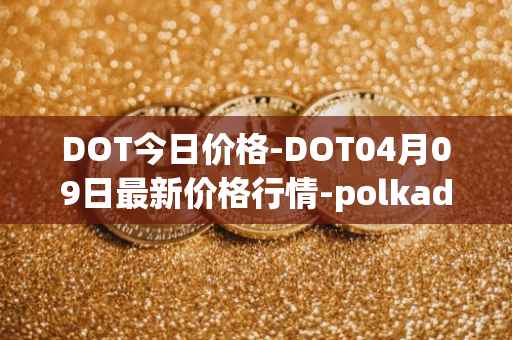DOT今日价格-DOT04月09日最新价格行情-polkadot-new最新走势消息