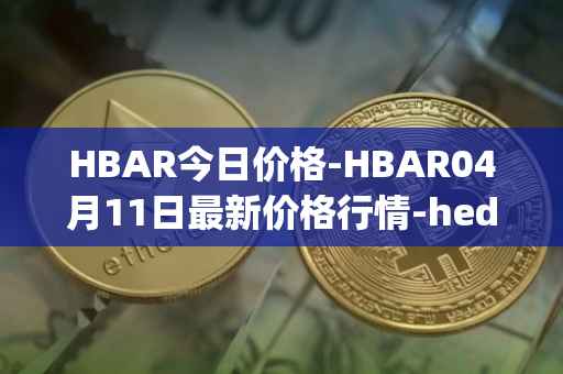 HBAR今日价格-HBAR04月11日最新价格行情-hedera-hashgraphiou最新走势消息