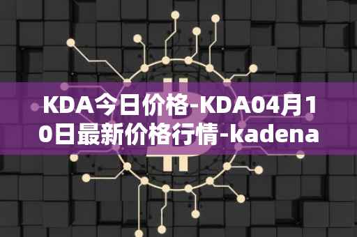 KDA今日价格-KDA04月10日最新价格行情-kadena最新走势消息