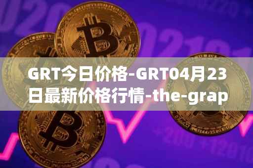 GRT今日价格-GRT04月23日最新价格行情-the-graph最新走势消息