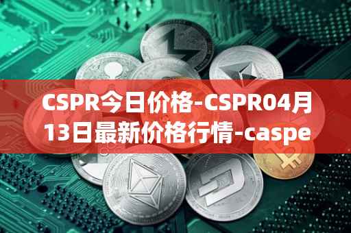 CSPR今日价格-CSPR04月13日最新价格行情-casper-network最新走势消息