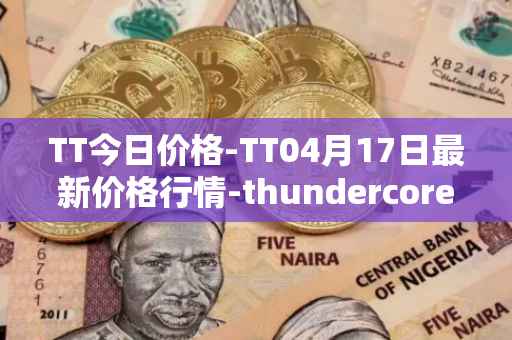 TT今日价格-TT04月17日最新价格行情-thundercore最新走势消息