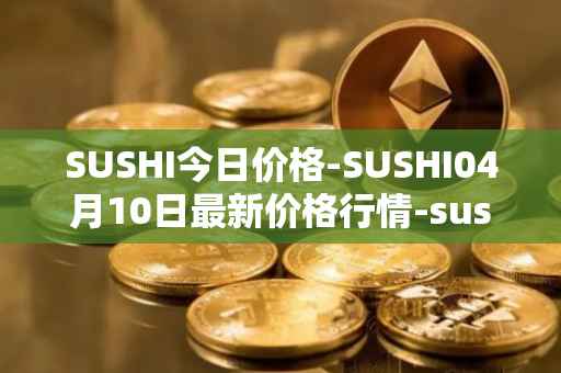 SUSHI今日价格-SUSHI04月10日最新价格行情-sushi最新走势消息
