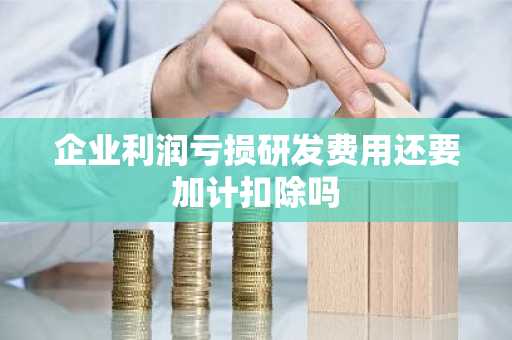 企业利润亏损研发费用还要加计扣除吗