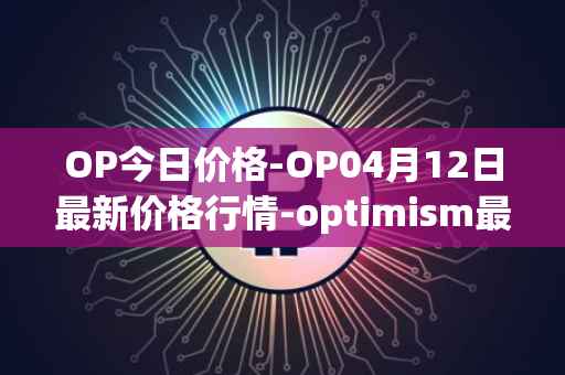OP今日价格-OP04月12日最新价格行情-optimism最新走势消息