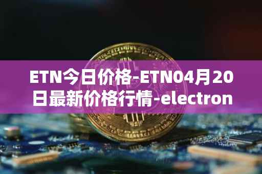 ETN今日价格-ETN04月20日最新价格行情-electroneum最新走势消息