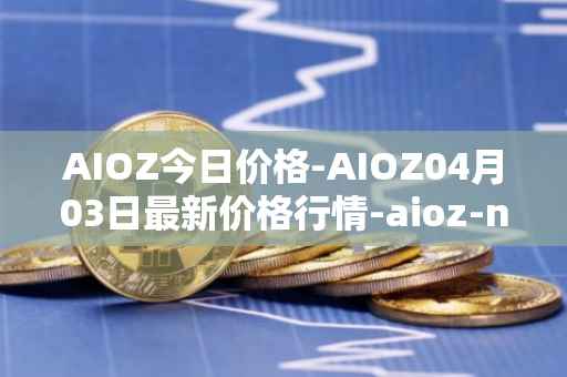 AIOZ今日价格-AIOZ04月03日最新价格行情-aioz-network最新走势消息