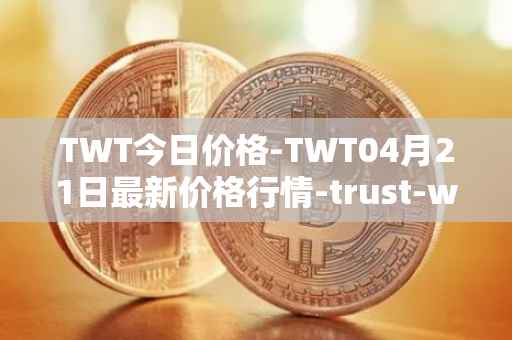 TWT今日价格-TWT04月21日最新价格行情-trust-wallet最新走势消息