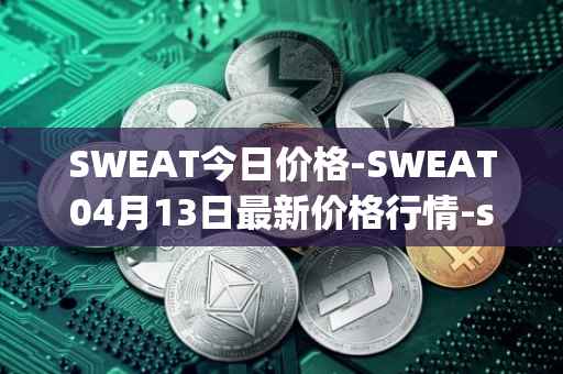 SWEAT今日价格-SWEAT04月13日最新价格行情-sweateconomy最新走势消息