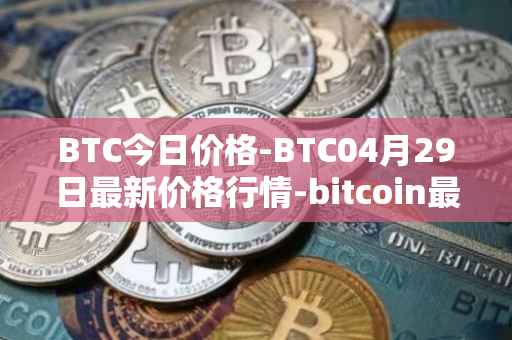 BTC今日价格-BTC04月29日最新价格行情-bitcoin最新走势消息
