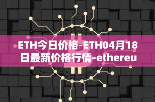 ETH今日价格-ETH04月18日最新价格行情-ethereum最新走势消息