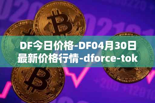 DF今日价格-DF04月30日最新价格行情-dforce-token最新走势消息