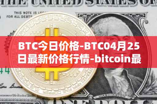 BTC今日价格-BTC04月25日最新价格行情-bitcoin最新走势消息