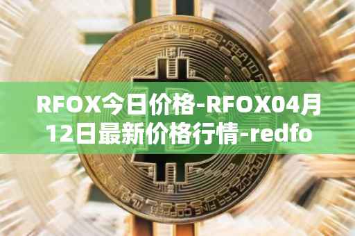 RFOX今日价格-RFOX04月12日最新价格行情-redfox-labs最新走势消息