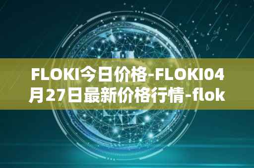 FLOKI今日价格-FLOKI04月27日最新价格行情-floki-inu最新走势消息