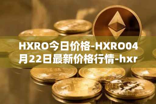 HXRO今日价格-HXRO04月22日最新价格行情-hxro最新走势消息