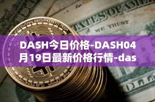 DASH今日价格-DASH04月19日最新价格行情-dash最新走势消息