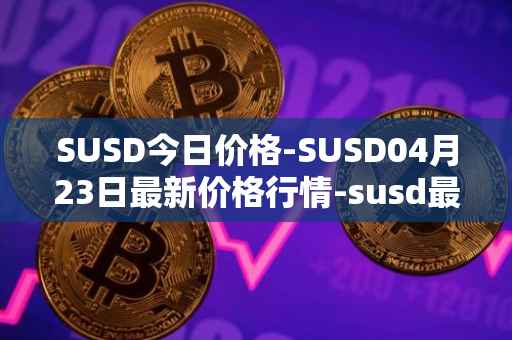 SUSD今日价格-SUSD04月23日最新价格行情-susd最新走势消息