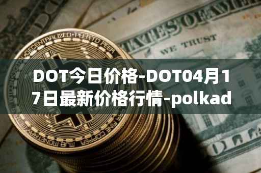 DOT今日价格-DOT04月17日最新价格行情-polkadot-new最新走势消息