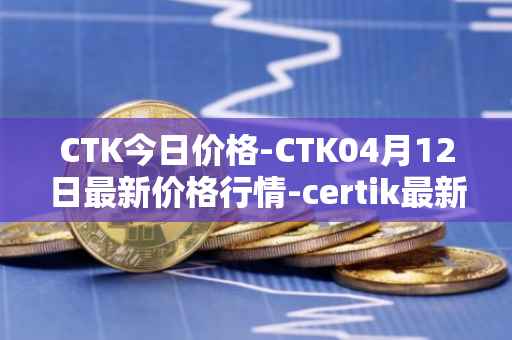 CTK今日价格-CTK04月12日最新价格行情-certik最新走势消息