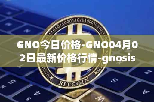 GNO今日价格-GNO04月02日最新价格行情-gnosis-gno最新走势消息