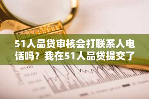51人品贷审核会打联系人电话吗？我在51人品贷提交了借款申请。