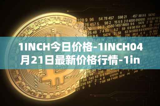 1INCH今日价格-1INCH04月21日最新价格行情-1inch最新走势消息