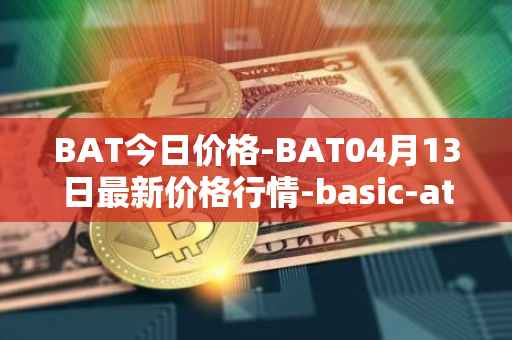 BAT今日价格-BAT04月13日最新价格行情-basic-attention-token最新走势消息
